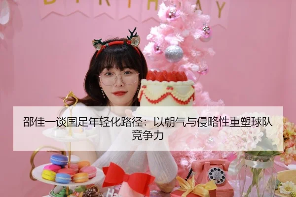 邵佳一谈国足年轻化路径：以朝气与侵略性重塑球队竞争力