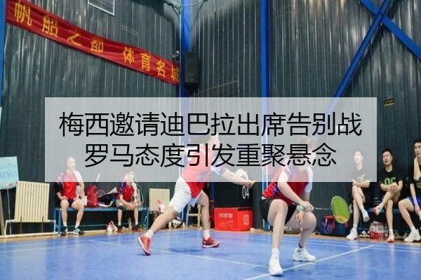 梅西邀请迪巴拉出席告别战 罗马态度引发重聚悬念